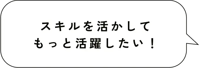 スキルを活かしてもっと活躍したい！